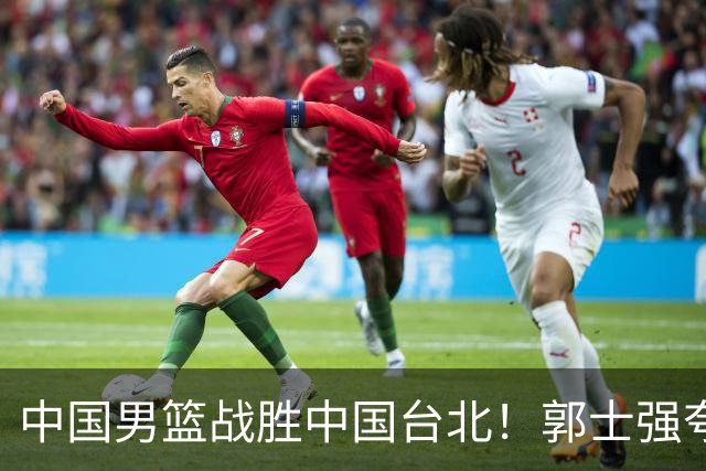 中国男篮战胜中国台北！郭士强夸球队有两个领头羊，起到带头作用