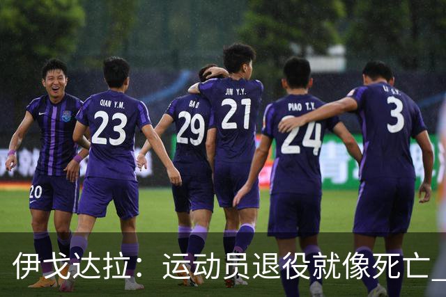 伊戈达拉：运动员退役就像死亡 迷茫挣扎时会看自己集锦重塑信念