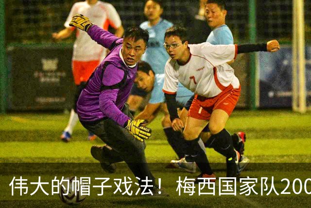 伟大的帽子戏法！梅西国家队200场，一战创8项神奇纪录震古烁今