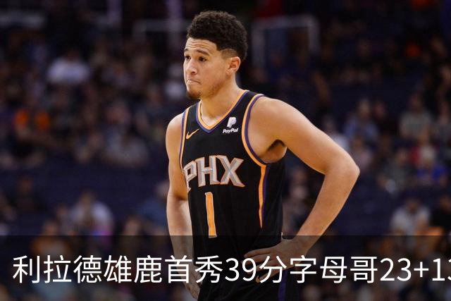 利拉德雄鹿首秀39分字母哥23+13 雄鹿险胜76人