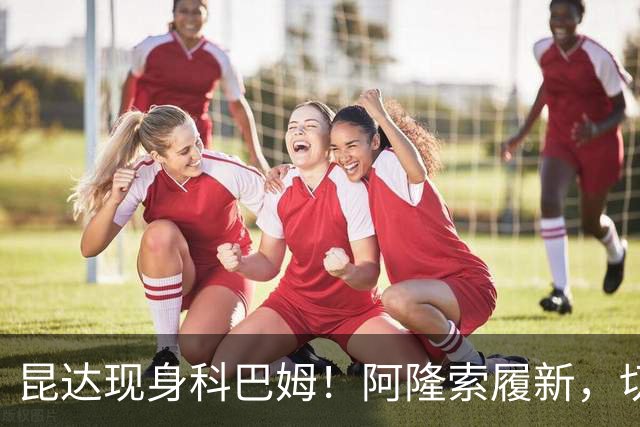 昆达现身科巴姆！阿隆索履新，切尔西多名新援提前报到