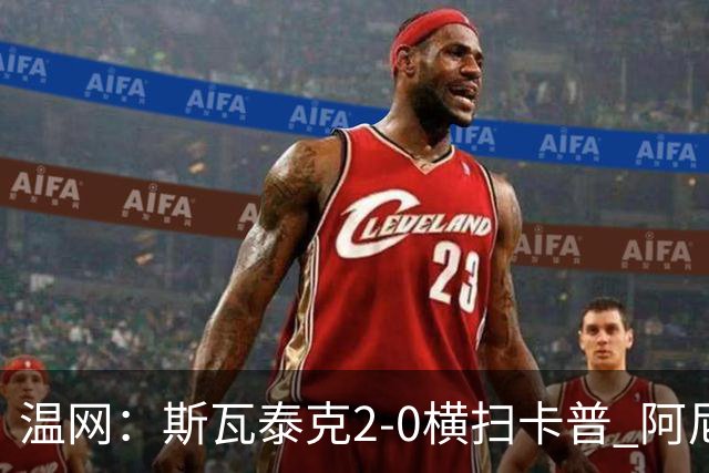 温网：斯瓦泰克2-0横扫卡普 阿尼西莫娃德比胜科宁进32强