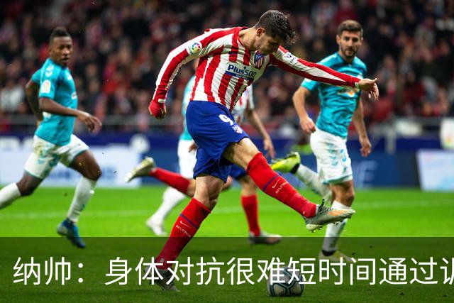 纳帅：身体对抗很难短时间通过训练提高，五后卫是未来的一个方案