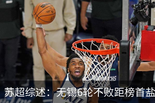 苏超综述：无锡6轮不败距榜首盐城仅1分，镇江6连败仍0分垫底