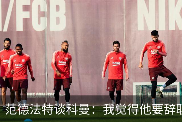 范德法特谈科曼：我觉得他要辞职了，妻子的健康状况也是一个原因