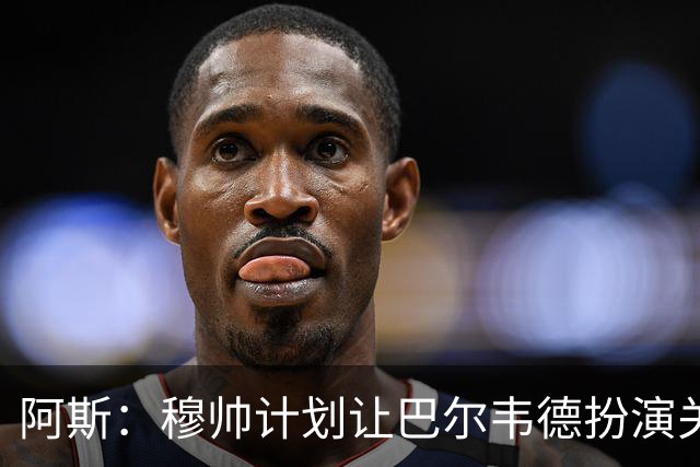 阿斯：穆帅计划让巴尔韦德扮演关键角色，以适应快速反击的风格