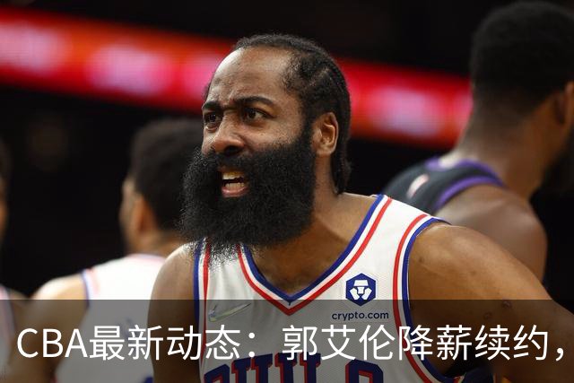 CBA最新动态：郭艾伦降薪续约，弗格完全签约，青岛抛售国手后卫